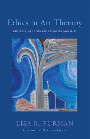 Ethics in Art Therapy: Challenging Topics for a Complex Modality de Lisa R. Furman