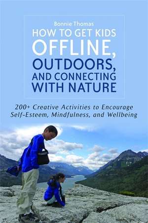 How to Get Kids Offline, Outdoors, and Connecting with Nature: 200+ Creative Activities to Encourage Self-Esteem, Mindfulness, and Wellbeing de Bonnie Thomas