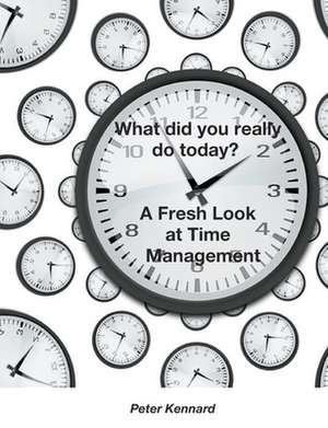 What Did You Really Do Today? - A Fresh Look at Time Management de Peter Kennard