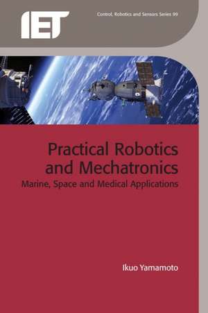 Practical Robotics and Mechatronics: Marine, Space and Medical Applications de Ikuo Yamamoto