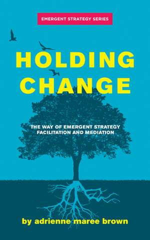 Holding Change: The Way of Emergent Strategy Facilitation and Mediation de adrienne maree brown