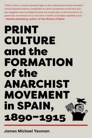 Print Culture and the Formation of the Anarchist Movement in Spain, 1890-1915 de James Michael Yeoman