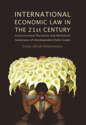 International Economic Law in the 21st Century: Constitutional Pluralism and Multilevel Governance of Interdependent Public Goods de Ernst-Ulrich Petersmann