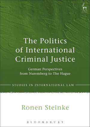 The Politics of International Criminal Justice: German Perspectives from Nuremberg to The Hague de Ronen Steinke