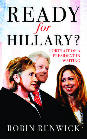 Ready for Hillary?: Portrait of a President in Waiting de Robin Renwick