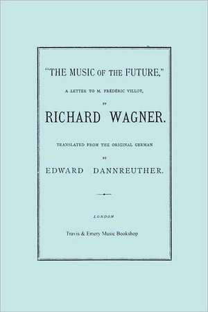 The Music of the Future, a Letter to Frederic Villot, by Richard Wagner, Translated by Edward Dannreuther. (Facsimile of 1873 Edition).: Reponse de M. Rameau a MM. Les Ed de Richard Wagner