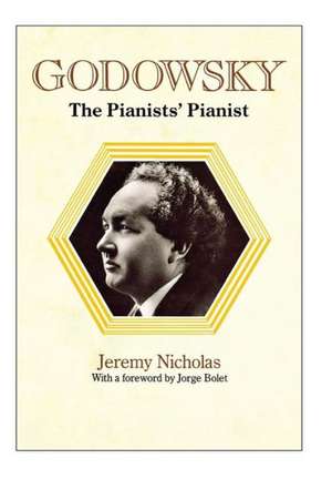 Godowsky, the Pianists' Pianist. a Biography of Leopold Godowsky. de Jeremy Nicholas