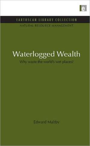 Waterlogged Wealth: Why waste the world's wet places? de Edward Maltby