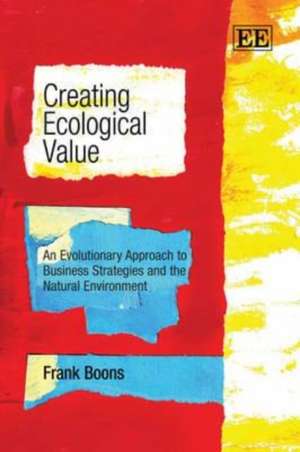 Creating Ecological Value – An Evolutionary Approach to Business Strategies and the Natural Environment de Frank Boons