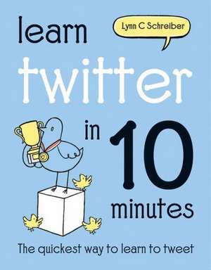 Learn Twitter in 10 Minutes: The Quickest Way to Learn to Tweet de Lynn C. Schreiber