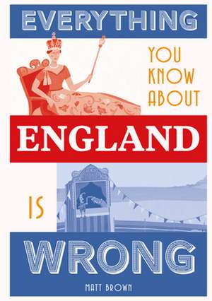 Everything You Know about England Is Wrong de Matt Brown