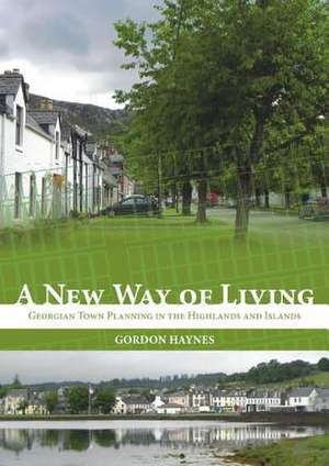 A New Way of Living: Georgian Town Planning in the Highlands and Islands de Gordon Haynes