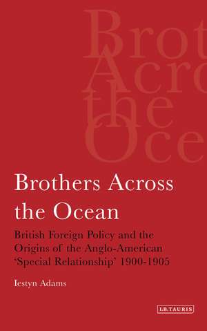 Brothers Across the Ocean: British Foreign Policy and the Origins of the Anglo-American 'special Relationship' 1900-1905 de Iestyn Adams