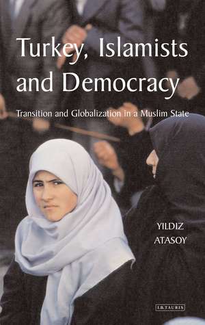 Turkey, Islamists and Democracy: Transition and Globalization in a Muslim State de Yildiz Atasoy