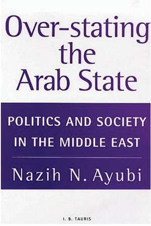 Over-stating the Arab State: Politics and Society in the Middle East de Nazih N. Ayubi