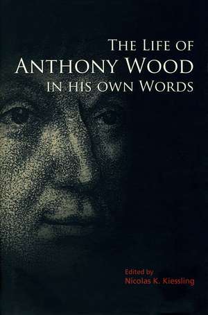 The Life of Anthony Wood in His Own Words de Nicolas K. Kiessling