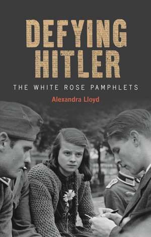 Defying Hitler: The White Rose Pamphlets de Alexandra Lloyd