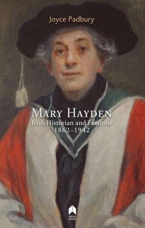 Mary Hayden: Irish Historian and Feminist, 1862-1942 de Joyce Padbury