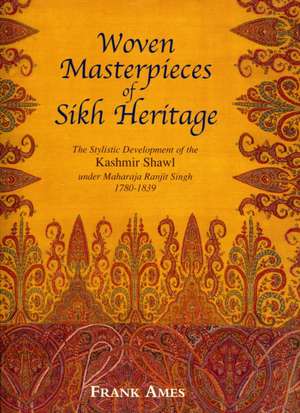 Woven Masterpieces of Sikh Heritage: The Stylistic Development of the Kashmir Shawl Under Maharaja Ranjit Singh 1780-1839 de Frank Ames