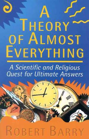 Theory of Almost Everything: A Scientific and Religious Quest for Ultimate Answers de Robert Barry