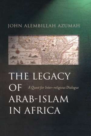 The Legacy of Arab-Islam In Africa: A Quest for Inter-religious Dialogue de John Alembillah Azumah