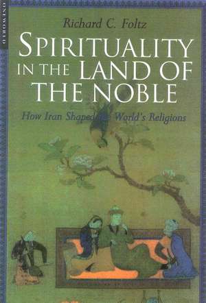 Spirituality in the Land of the Noble: How Iran Shaped the World's Religions de Richard C. Foltz