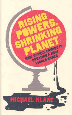 Rising Powers, Shrinking Planet: How Scarce Energy Is Creating a New World Order de Michael Klare