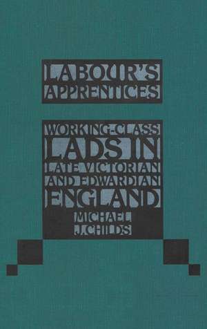 Labour's Apprentices: Working-Class Lads in Late Victorian and Edwardian England de Michael Childs