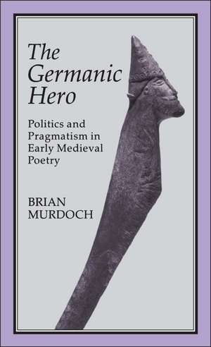 The Germanic Hero: Politics and Pragmatism in Early Medieval Poetry de Brian Murdoch