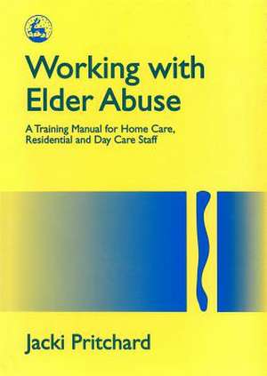 Working with Elder Abuse: A Training Manual for Home Care, Residential and Day Care Staff de Jacki Pritchard