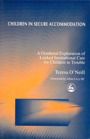 Children in Secure Accomodations: A Gendered Exploration of Locked Institutional Care for Children in Trouble de Teresa O'Neill