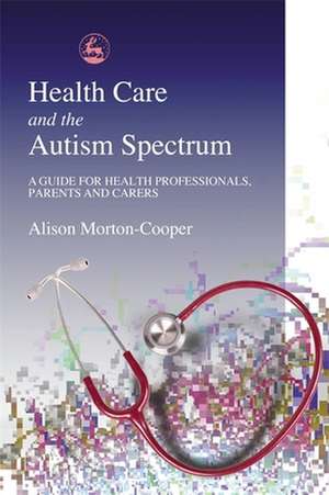 Health Care and the Autism Spectrum: A Guide for Health Professionals, Parents and Carers de Alison Morton-Cooper