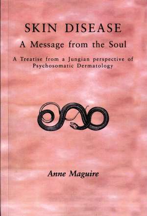 Skin Disease: A Message from the Soul: A Treatise from a Jungian Perspective of Psychosomatic Dermatology de A. Maguire