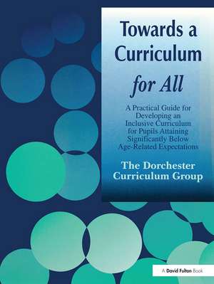 Towards a Curriculum for All: A Practical Guide for Developing an Inclusive Curriculum for Pupils Attaining Significantly Below Age-Related Expectations de Dorchester Curriculum Group