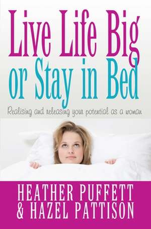 Live Life Big, or Stay in Bed – Realising and releasing your potential as a woman de Hazel Pattison