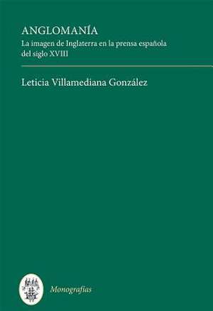 Anglomanía – La imagen de Inglaterra en la prensa española del siglo XVIII de Leticia Villame González