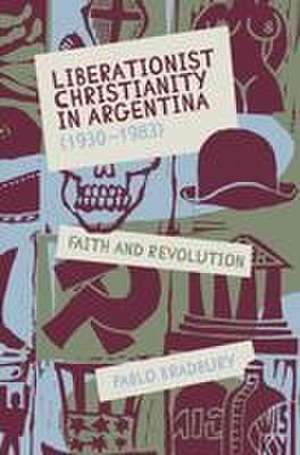 Liberationist Christianity in Argentina (1930–1983) – Faith and Revolution de Pablo Bradbury