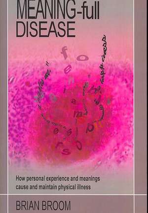 Meaning-Full Disease: How Personal Experience and Meanings Cause and Maintain Physical Illness de Brian Broom