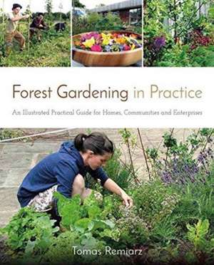 Forest Gardening in Practice: An Illustrated Practical Guide for Homes, Communities and Enterprises de Tomas Remiarz