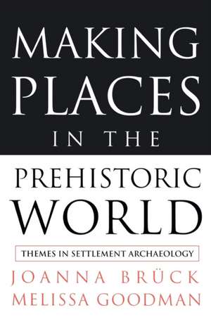 Making Places in the Prehistoric World: Themes in Settlement Archaeology de Joanna Bruck