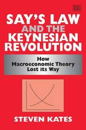 Say′s Law and the Keynesian Revolution – How Macroeconomic Theory Lost its Way de Steven Kates