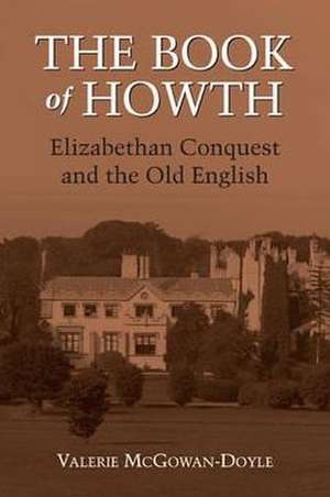 The Book of Howth: Elizabethan Conquest and the Old English de Valerie McGowan-Doyle