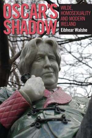 Oscar S Shadow: Wilde, Homosexuality and Modern Ireland de Eibhear Walshe