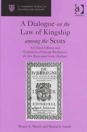 A Dialogue on the Law of Kingship among the Scots: A Critical Edition and Translation of George Buchanan's De Iure Regni apud Scotos Dialogus de Roger A. Mason