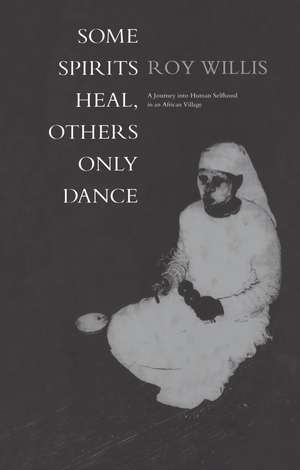 Some Spirits Heal, Others Only Dance: A Journey into Human Selfhood in an African Village de Roy Willis