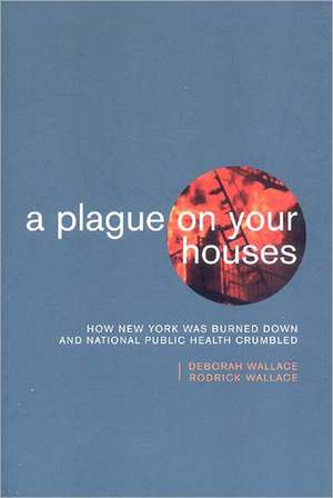 A Plague on Your Houses: How New York Was Burned Down and National Public Health Crumbled de Deborah Wallace