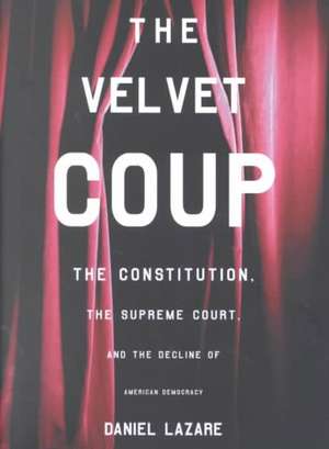 The Velvet Coup: The Constitution, the Supreme Court, and the Decline of American Democracy de Daniel Lazare