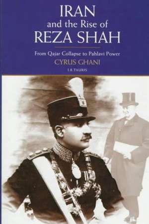 Iran and the Rise of the Reza Shah: From Qajar Collapse to Pahlavi Power de Cyrus Ghani