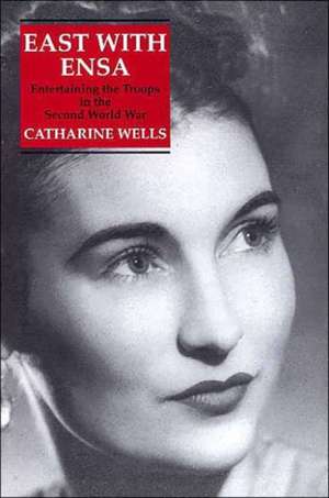 East with Ensa: Entertaining the Troops in the Second World War de Catharine Wells