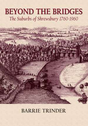 Beyond the Bridges: The Suburbs of Shrewsbury, 1760 - 1960 de Barrie Trinder